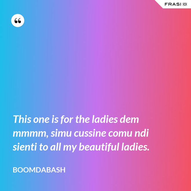 This one is for the ladies dem mmmm, simu cussine comu ndi sienti to all my beautiful ladies. - Boomdabash