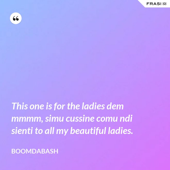 This one is for the ladies dem mmmm, simu cussine comu ndi sienti to all my beautiful ladies. - Boomdabash