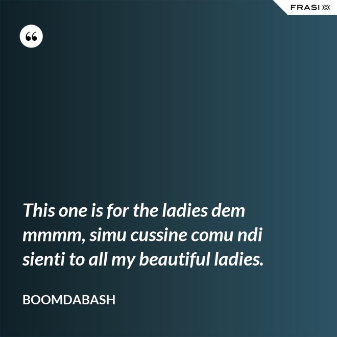 This one is for the ladies dem mmmm, simu cussine comu ndi sienti to all my beautiful ladies. - Boomdabash