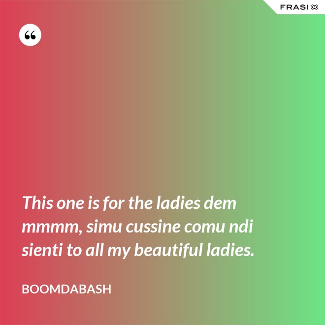 This one is for the ladies dem mmmm, simu cussine comu ndi sienti to all my beautiful ladies. - Boomdabash
