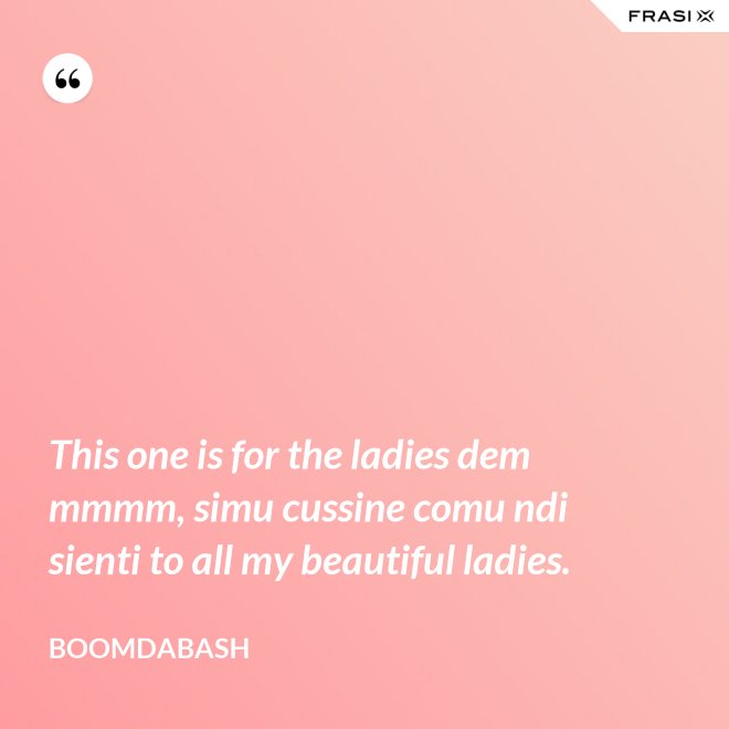 This one is for the ladies dem mmmm, simu cussine comu ndi sienti to all my beautiful ladies. - Boomdabash