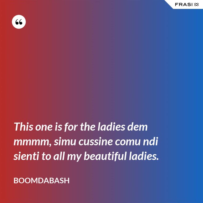 This one is for the ladies dem mmmm, simu cussine comu ndi sienti to all my beautiful ladies. - Boomdabash