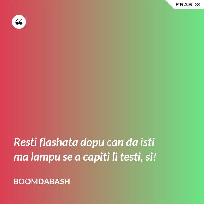 Resti flashata dopu can da isti ma lampu se a capiti li testi, si! - Boomdabash