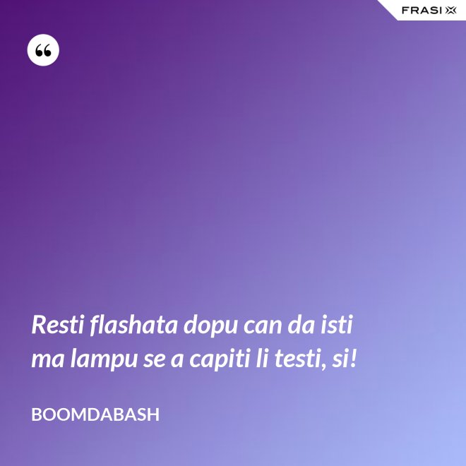 Resti flashata dopu can da isti ma lampu se a capiti li testi, si! - Boomdabash