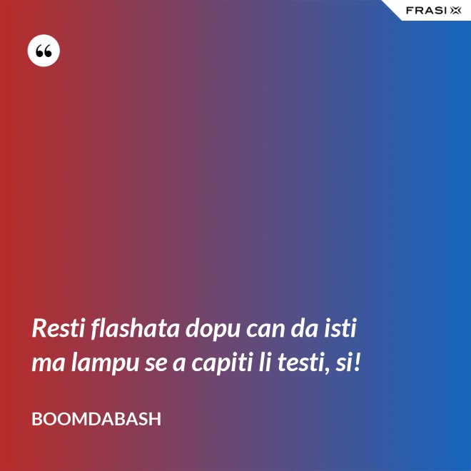 Resti flashata dopu can da isti ma lampu se a capiti li testi, si! - Boomdabash