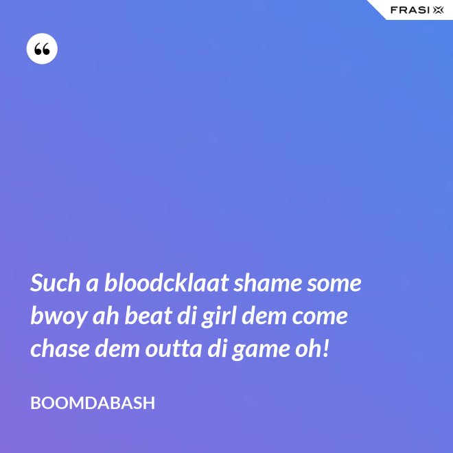 Such a bloodcklaat shame some bwoy ah beat di girl dem come chase dem outta di game oh! - Boomdabash