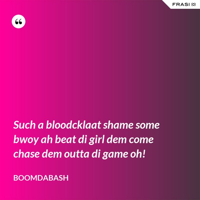 Such a bloodcklaat shame some bwoy ah beat di girl dem come chase dem outta di game oh! - Boomdabash