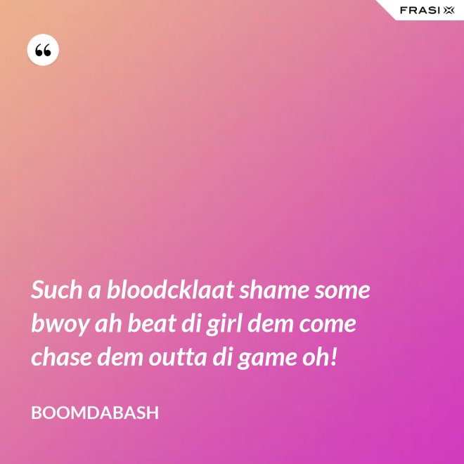 Such a bloodcklaat shame some bwoy ah beat di girl dem come chase dem outta di game oh! - Boomdabash