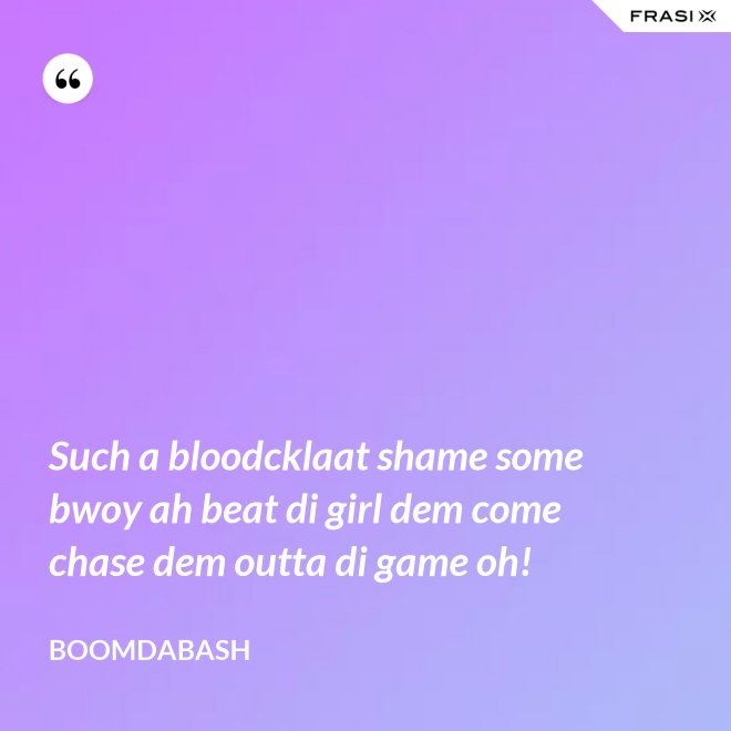 Such a bloodcklaat shame some bwoy ah beat di girl dem come chase dem outta di game oh! - Boomdabash