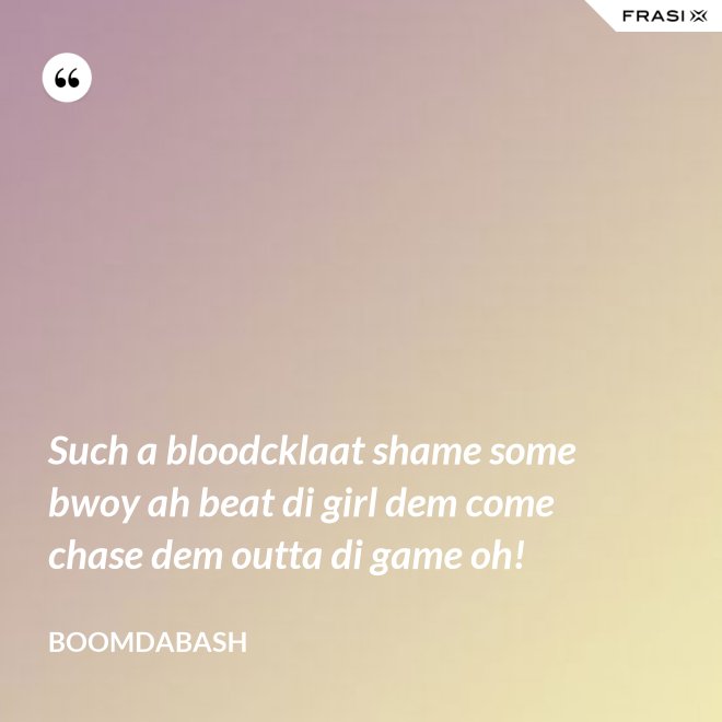 Such a bloodcklaat shame some bwoy ah beat di girl dem come chase dem outta di game oh! - Boomdabash