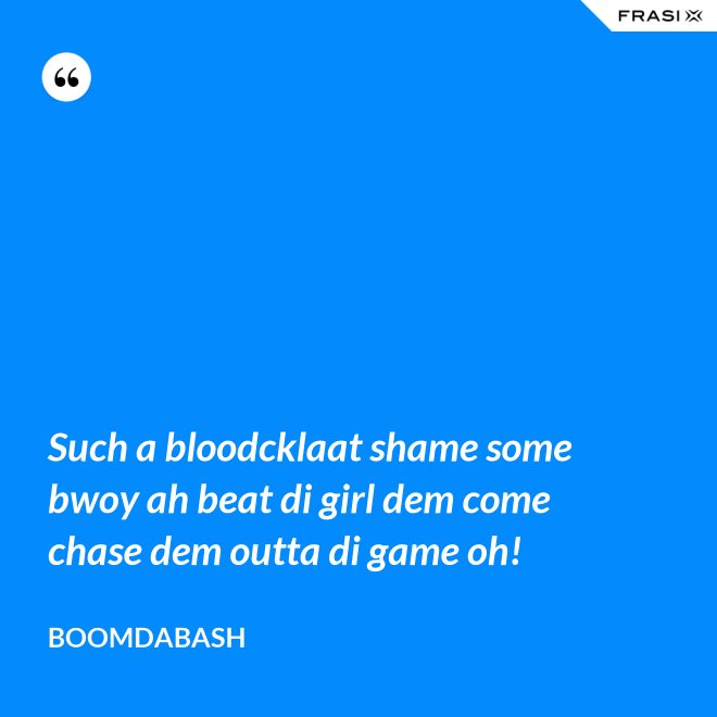 Such a bloodcklaat shame some bwoy ah beat di girl dem come chase dem outta di game oh! - Boomdabash