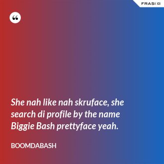 She nah like nah skruface, she search di profile by the name Biggie Bash prettyface yeah. - Boomdabash