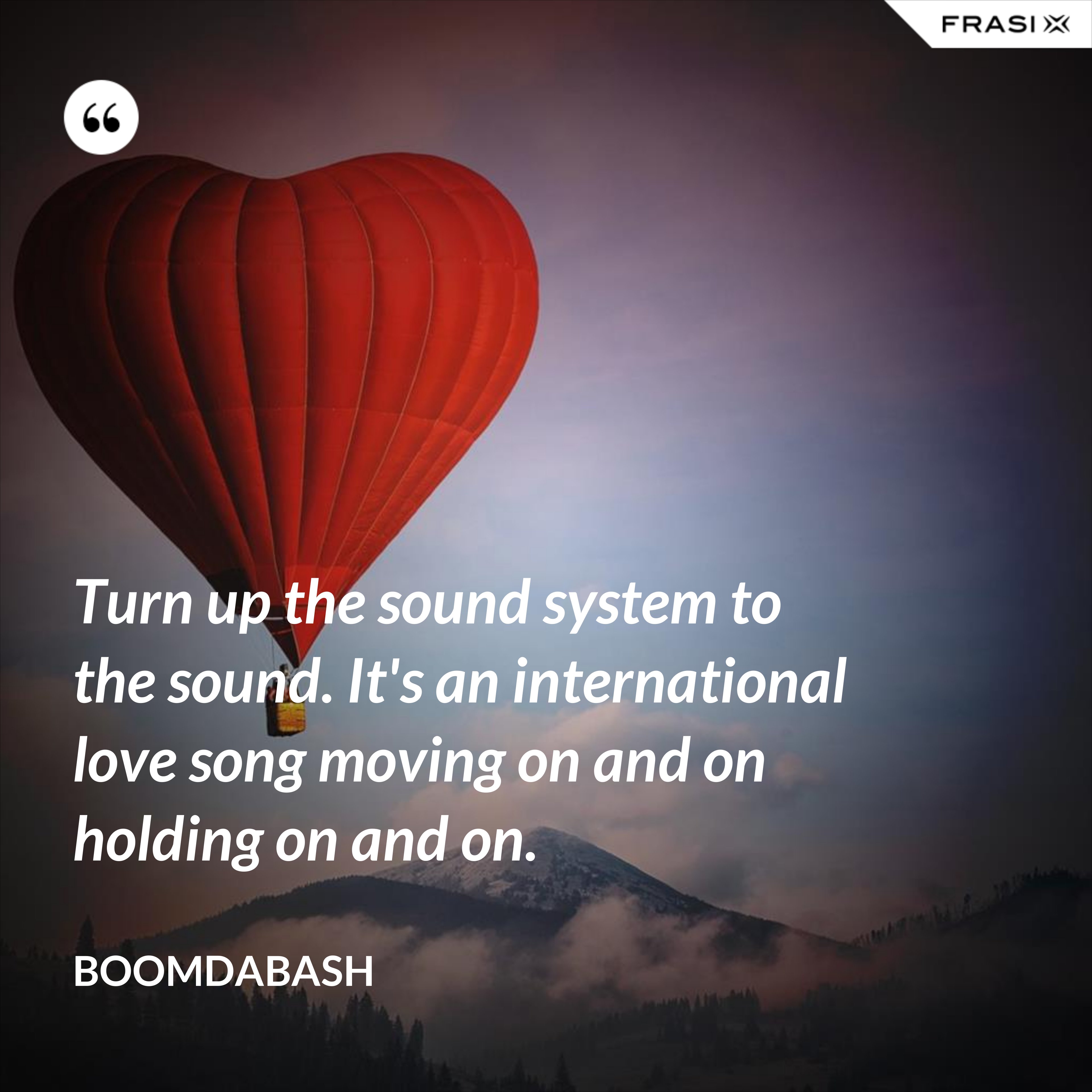 Turn up the sound system to the sound. It's an international love song moving on and on holding on and on. - Boomdabash