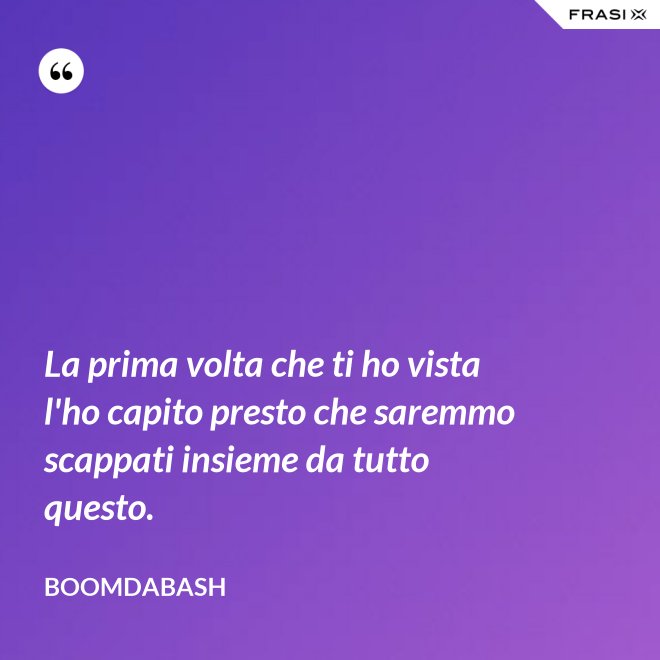 La prima volta che ti ho vista l'ho capito presto che saremmo scappati insieme da tutto questo. - Boomdabash