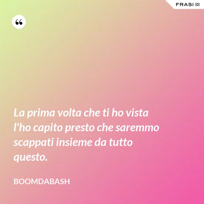 La prima volta che ti ho vista l'ho capito presto che saremmo scappati insieme da tutto questo. - Boomdabash
