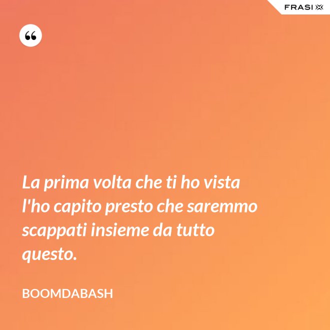 La prima volta che ti ho vista l'ho capito presto che saremmo scappati insieme da tutto questo. - Boomdabash