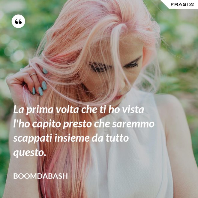 La prima volta che ti ho vista l'ho capito presto che saremmo scappati insieme da tutto questo. - Boomdabash