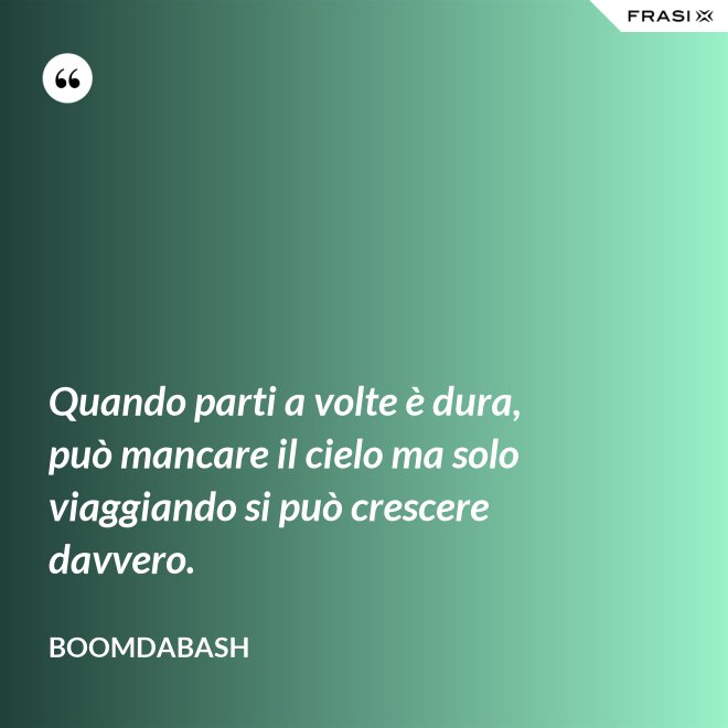 Quando parti a volte è dura, può mancare il cielo ma solo viaggiando si può crescere davvero. - Boomdabash