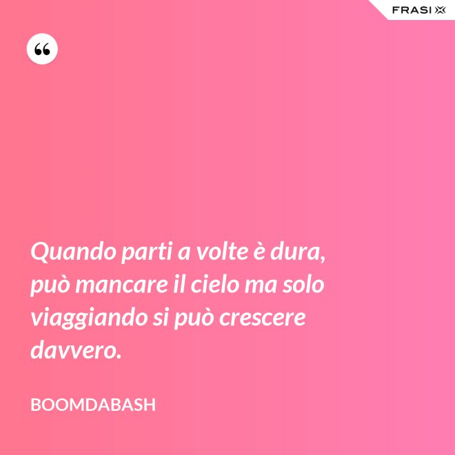 Quando parti a volte è dura, può mancare il cielo ma solo viaggiando si può crescere davvero. - Boomdabash