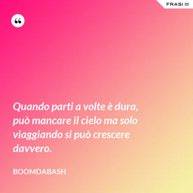 Quando parti a volte è dura, può mancare il cielo ma solo viaggiando si può crescere davvero. - Boomdabash