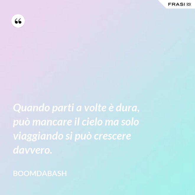 Quando parti a volte è dura, può mancare il cielo ma solo viaggiando si può crescere davvero. - Boomdabash