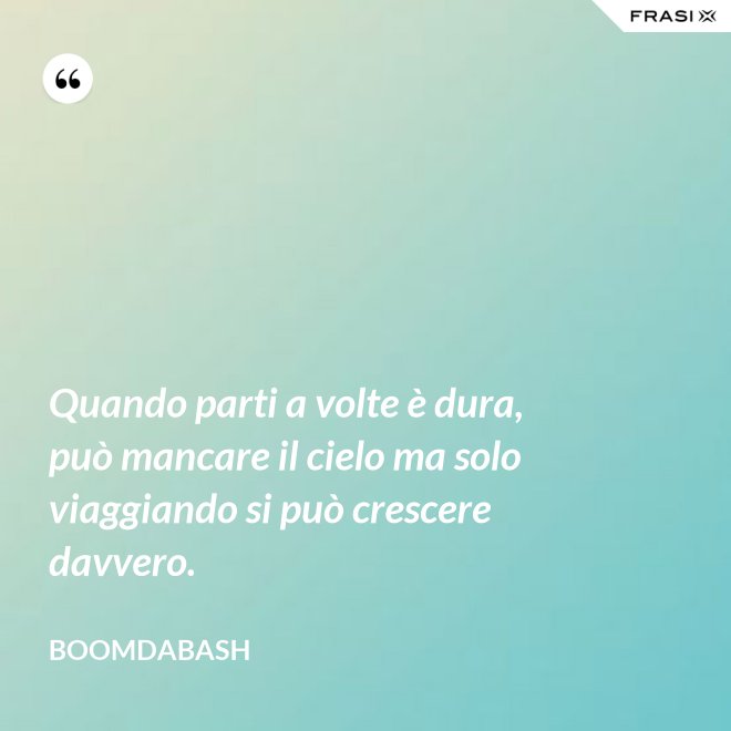 Quando parti a volte è dura, può mancare il cielo ma solo viaggiando si può crescere davvero. - Boomdabash