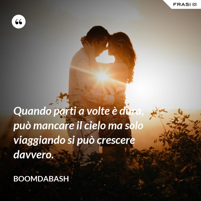 Quando parti a volte è dura, può mancare il cielo ma solo viaggiando si può crescere davvero. - Boomdabash