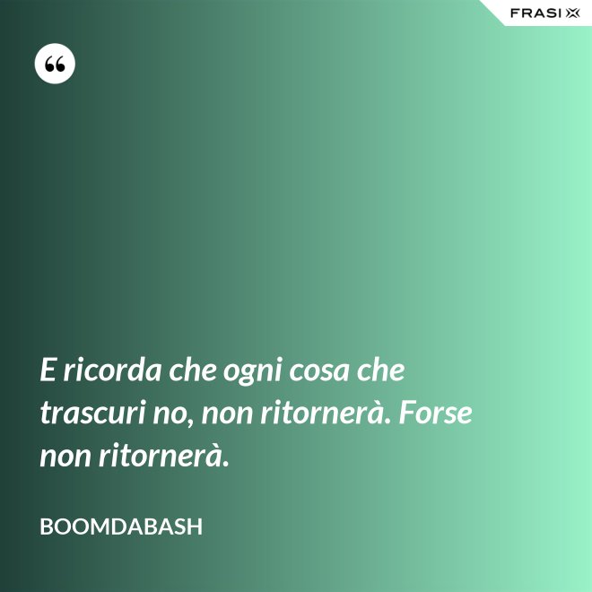 E ricorda che ogni cosa che trascuri no, non ritornerà. Forse non ritornerà. - Boomdabash