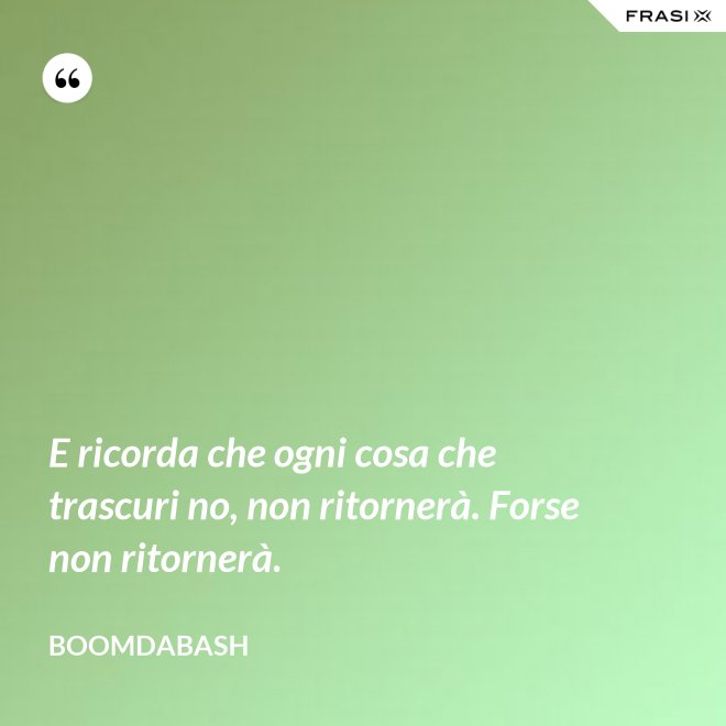 E ricorda che ogni cosa che trascuri no, non ritornerà. Forse non ritornerà. - Boomdabash