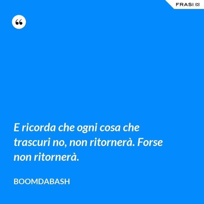 E ricorda che ogni cosa che trascuri no, non ritornerà. Forse non ritornerà. - Boomdabash
