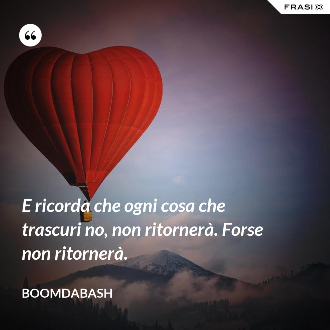 E ricorda che ogni cosa che trascuri no, non ritornerà. Forse non ritornerà. - Boomdabash