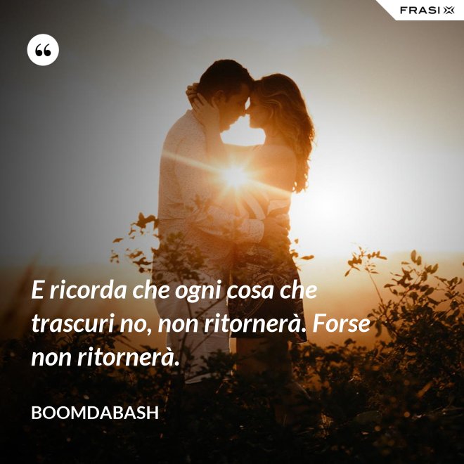 E ricorda che ogni cosa che trascuri no, non ritornerà. Forse non ritornerà. - Boomdabash