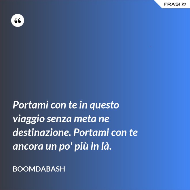 Portami con te in questo viaggio senza meta ne destinazione. Portami con te ancora un po' più in là. - Boomdabash