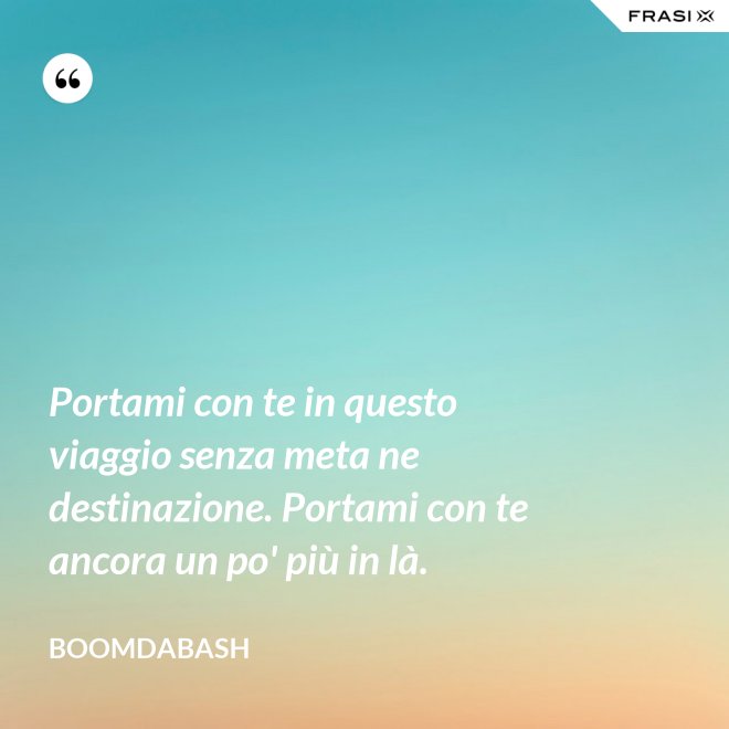 Portami con te in questo viaggio senza meta ne destinazione. Portami con te ancora un po' più in là. - Boomdabash