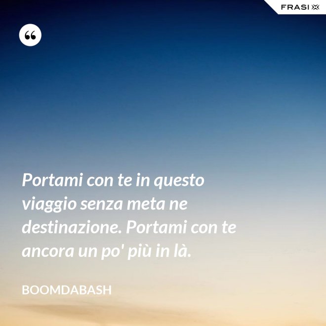 Portami con te in questo viaggio senza meta ne destinazione. Portami con te ancora un po' più in là. - Boomdabash