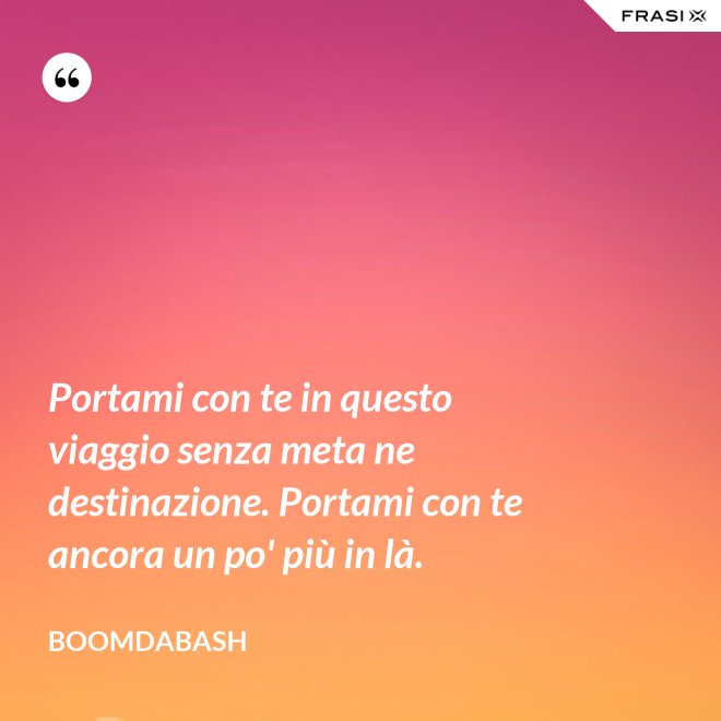 Portami con te in questo viaggio senza meta ne destinazione. Portami con te ancora un po' più in là. - Boomdabash