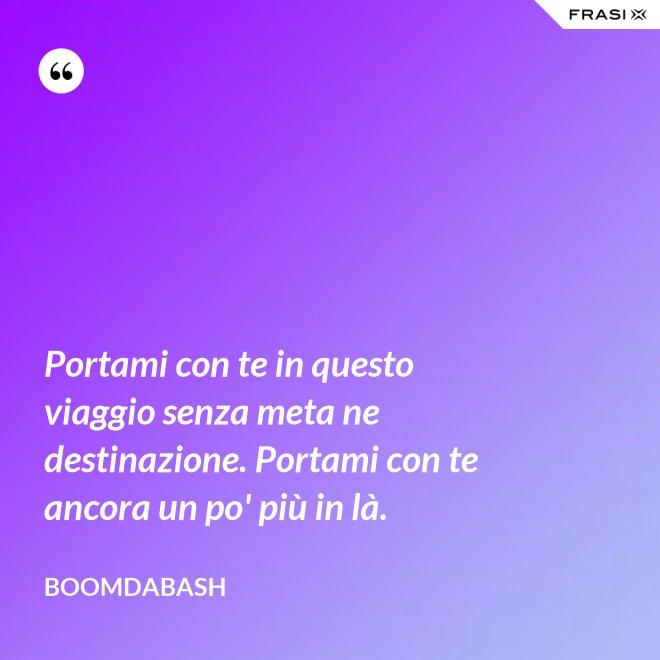 Portami con te in questo viaggio senza meta ne destinazione. Portami con te ancora un po' più in là. - Boomdabash