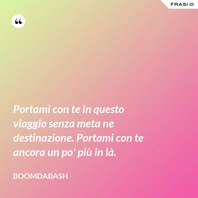 Portami con te in questo viaggio senza meta ne destinazione. Portami con te ancora un po' più in là. - Boomdabash