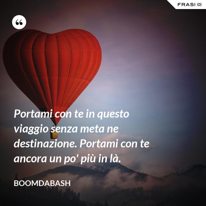 Portami con te in questo viaggio senza meta ne destinazione. Portami con te ancora un po' più in là. - Boomdabash
