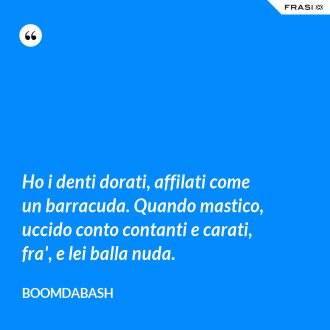 Ho i denti dorati, affilati come un barracuda. Quando mastico, uccido conto contanti e carati, fra', e lei balla nuda. - Boomdabash