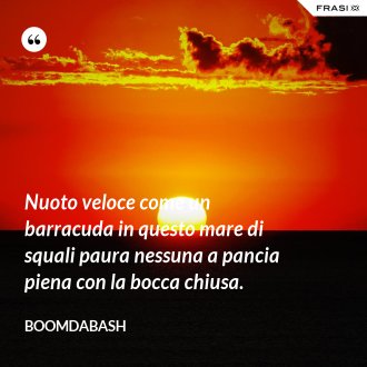 Nuoto veloce come un barracuda in questo mare di squali paura nessuna a pancia piena con la bocca chiusa. - Boomdabash