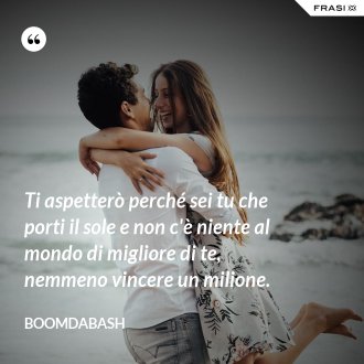Ti aspetterò perché sei tu che porti il sole e non c'è niente al mondo di migliore di te, nemmeno vincere un milione. - Boomdabash