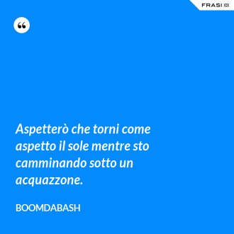 Aspetterò che torni come aspetto il sole mentre sto camminando sotto un acquazzone. - Boomdabash