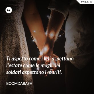 Ti aspetto come i lidi aspettano l'estate come le mogli dei soldati aspettano i mariti. - Boomdabash