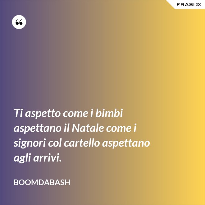 Ti aspetto come i bimbi aspettano il Natale come i signori col cartello aspettano agli arrivi. - Boomdabash