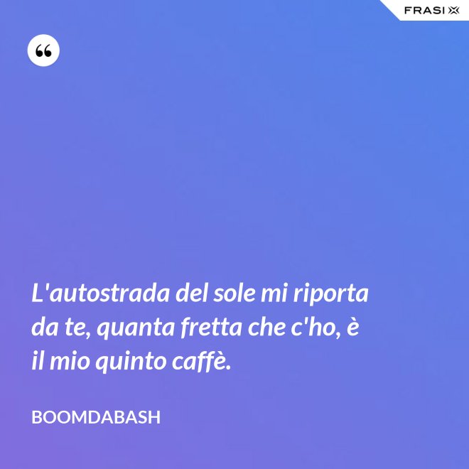 L'autostrada del sole mi riporta da te, quanta fretta che c'ho, è il mio quinto caffè. - Boomdabash