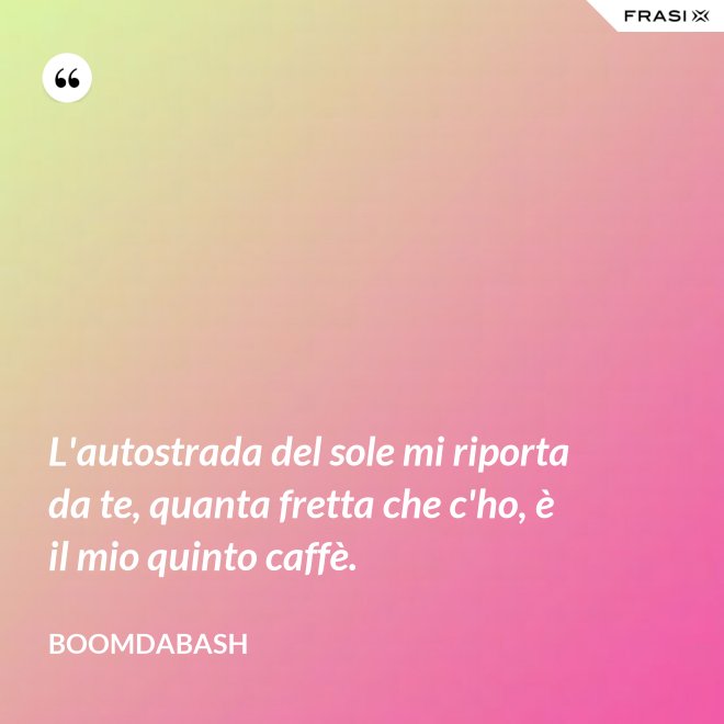L'autostrada del sole mi riporta da te, quanta fretta che c'ho, è il mio quinto caffè. - Boomdabash