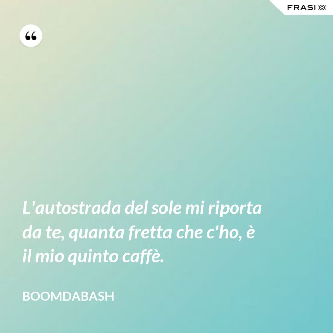 L'autostrada del sole mi riporta da te, quanta fretta che c'ho, è il mio quinto caffè. - Boomdabash