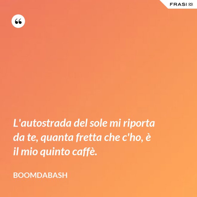 L'autostrada del sole mi riporta da te, quanta fretta che c'ho, è il mio quinto caffè. - Boomdabash