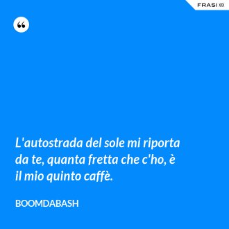 L'autostrada del sole mi riporta da te, quanta fretta che c'ho, è il mio quinto caffè. - Boomdabash